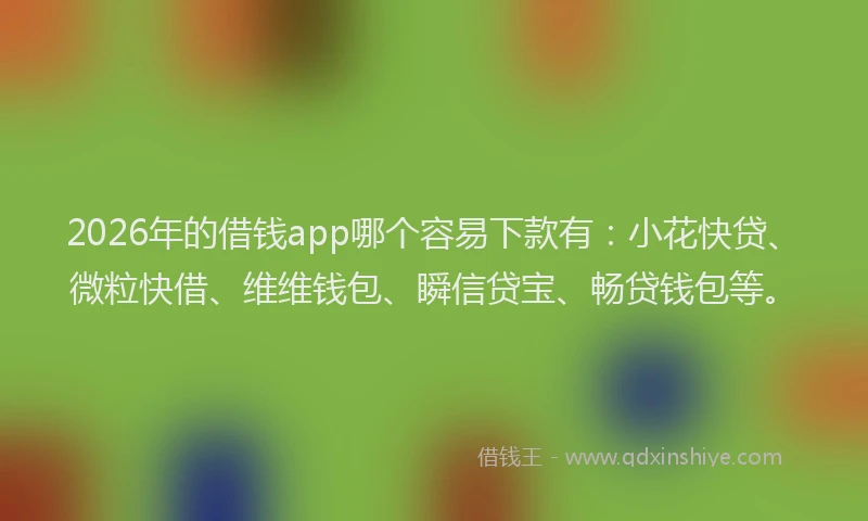 2026年的借钱app哪个容易下款有:小花快贷、微粒快借、维维钱包、瞬信贷宝、畅贷钱包等。