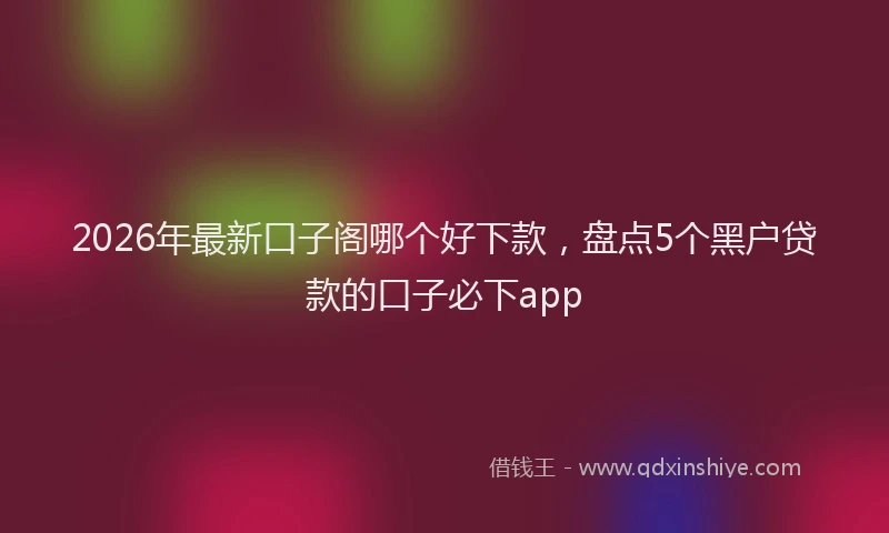 2026年最新口子阁哪个好下款，盘点5个黑户贷款的口子必下app