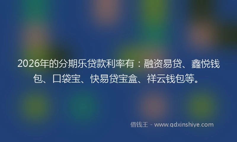 2026年的分期乐贷款利率有：融资易贷、鑫悦钱包、口袋宝、快易贷宝盒、祥云钱包等。
