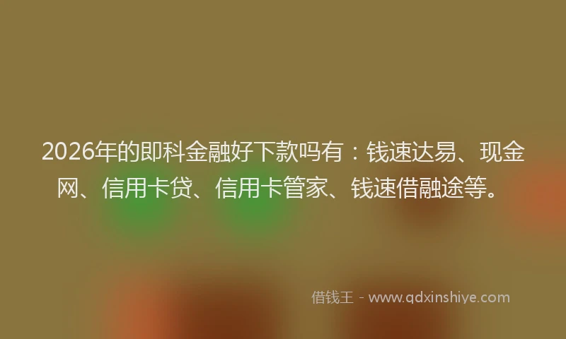 2026年的即科金融好下款吗有：钱速达易、现金网、信用卡贷、信用卡管家、钱速借融途等。