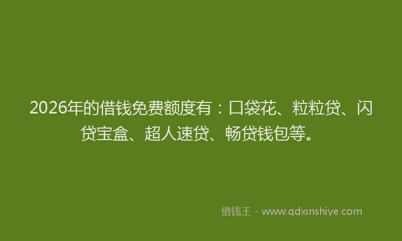 2026年的借钱免费额度有:口袋花、粒粒贷、闪贷宝盒、超人速贷、畅贷钱包等。