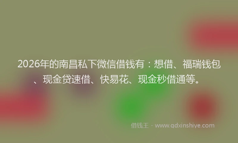 2026年的南昌私下微信借钱有：想借、福瑞钱包、现金贷速借、快易花、现金秒借通等。