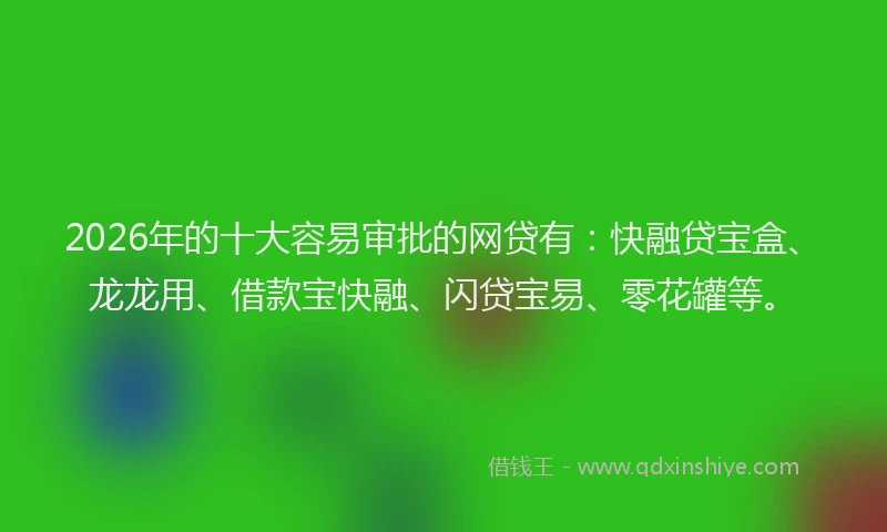 2026年的十大容易审批的网贷有:快融贷宝盒、龙龙用、借款宝快融、闪贷宝易、零花罐等。