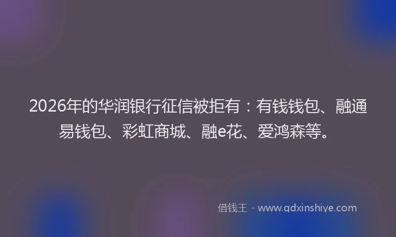 2026年的华润银行征信被拒有:有钱钱包、融通易钱包、彩虹商城、融e花、爱鸿森等。