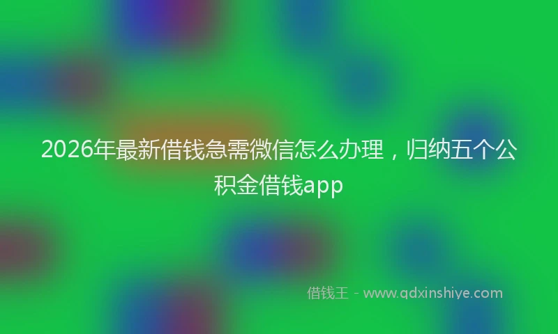 2026年最新借钱急需微信怎么办理，归纳五个公积金借钱app