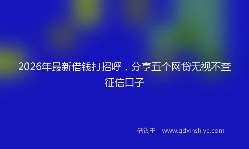 2026年最新借钱打招呼，分享五个网贷无视不查征信口子