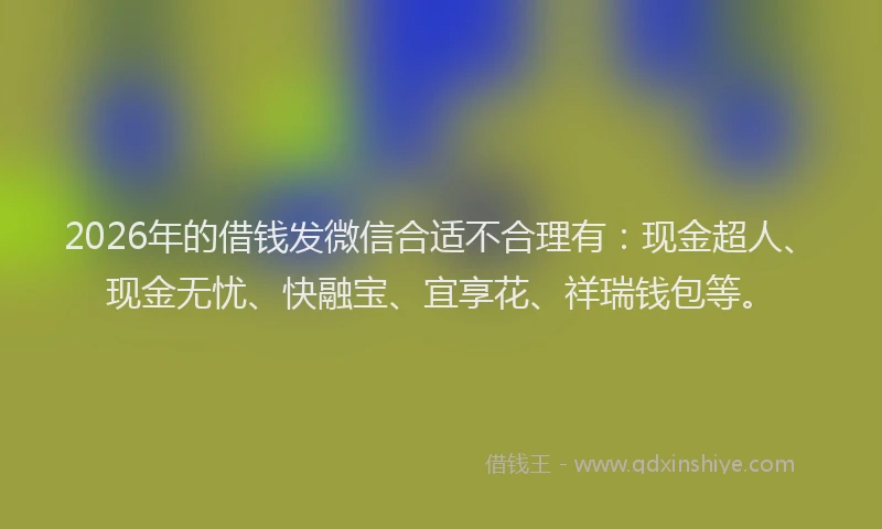 2026年的借钱发微信合适不合理有：现金超人、现金无忧、快融宝、宜享花、祥瑞钱包等。