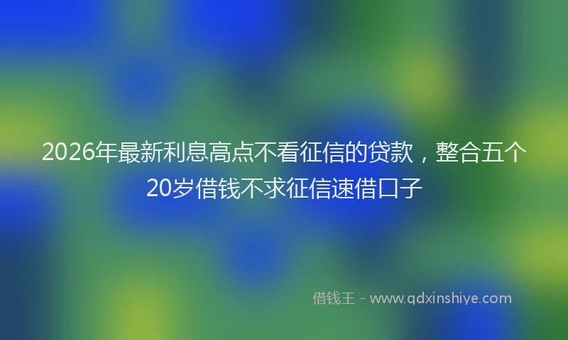 2026年最新利息高点不看征信的贷款，整合五个20岁借钱不求征信速借口子