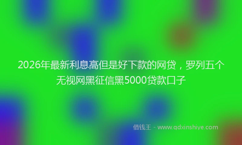 2026年最新利息高但是好下款的网贷,罗列五个无视网黑征信黑5000贷款口子