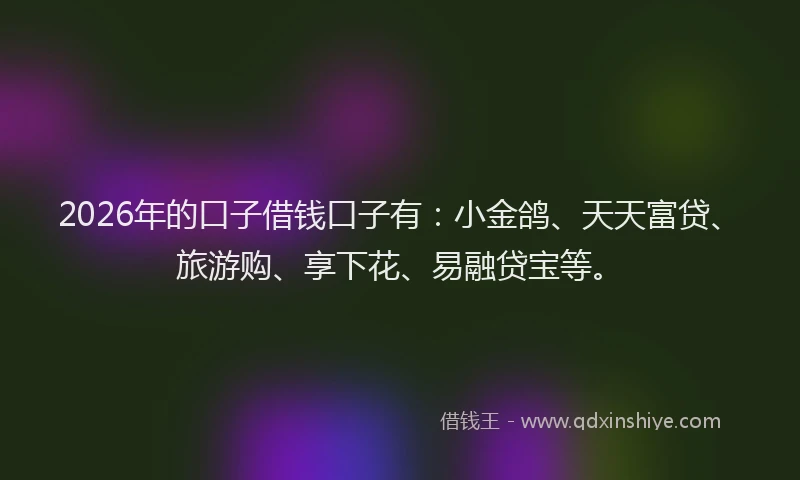 2026年的口子借钱口子有：小金鸽、天天富贷、旅游购、享下花、易融贷宝等。