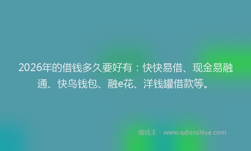 2026年的借钱多久要好有:快快易借、现金易融通、快鸟钱包、融e花、洋钱罐借款等。