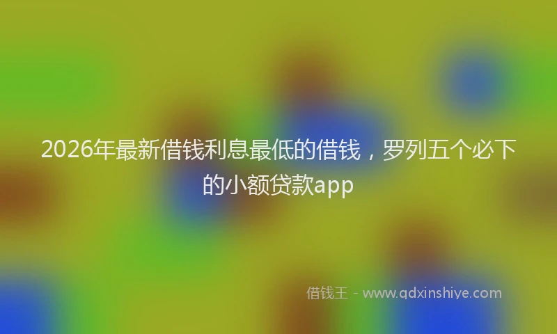 2026年最新借钱利息最低的借钱，罗列五个必下的小额贷款app