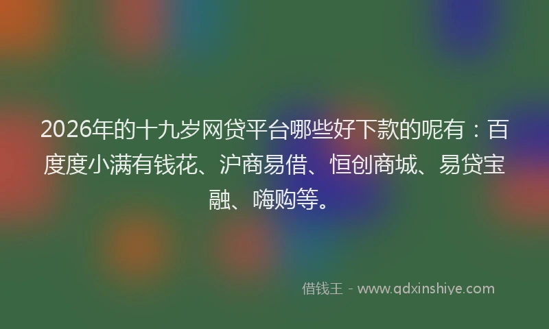 2026年的十九岁网贷平台哪些好下款的呢有:百度度小满有钱花、沪商易借、恒创商城、易贷宝融、嗨购等。