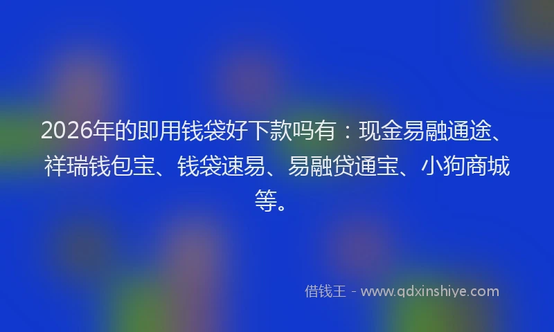 2026年的即用钱袋好下款吗有：现金易融通途、祥瑞钱包宝、钱袋速易、易融贷通宝、小狗商城等。