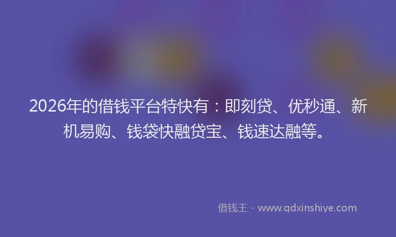 2026年的借钱平台特快有：即刻贷、优秒通、新机易购、钱袋快融贷宝、钱速达融等。
