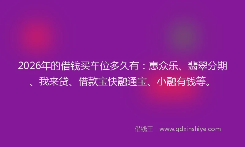 2026年的借钱买车位多久有:惠众乐、翡翠分期、我来贷、借款宝快融通宝、小融有钱等。