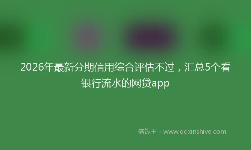 2026年最新分期信用综合评估不过,汇总5个看银行流水的网贷app