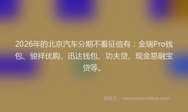 2026年的北京汽车分期不看征信有：金瑞Pro钱包、骏祥优购、迅达钱包、功夫贷、现金易融宝贷等。