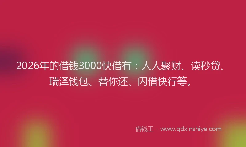 2026年的借钱3000快借有:人人聚财、读秒贷、瑞泽钱包、替你还、闪借快行等。