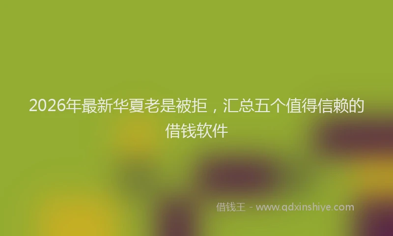 2026年最新华夏老是被拒，汇总五个值得信赖的借钱软件