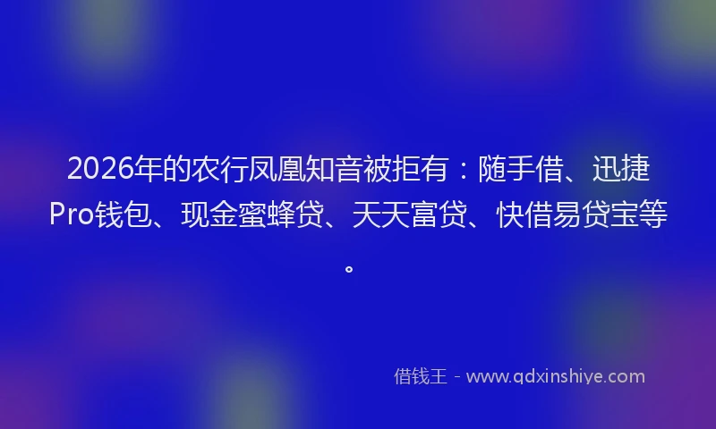 2026年的农行凤凰知音被拒有：随手借、迅捷Pro钱包、现金蜜蜂贷、天天富贷、快借易贷宝等。