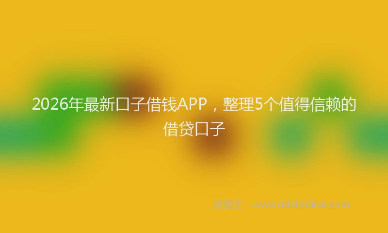 2026年最新口子借钱APP，整理5个值得信赖的借贷口子
