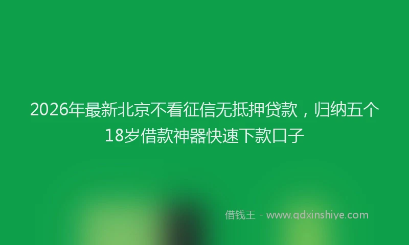 2026年最新北京不看征信无抵押贷款，归纳五个18岁借款神器快速下款口子