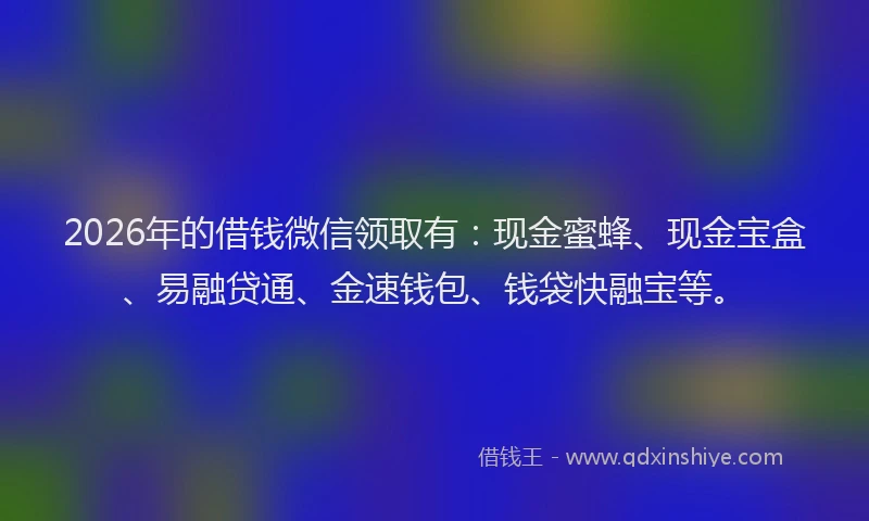 2026年的借钱微信领取有：现金蜜蜂、现金宝盒、易融贷通、金速钱包、钱袋快融宝等。