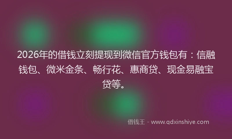2026年的借钱立刻提现到微信官方钱包有：信融钱包、微米金条、畅行花、惠商贷、现金易融宝贷等。