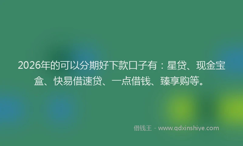2026年的可以分期好下款口子有：星贷、现金宝盒、快易借速贷、一点借钱、臻享购等。