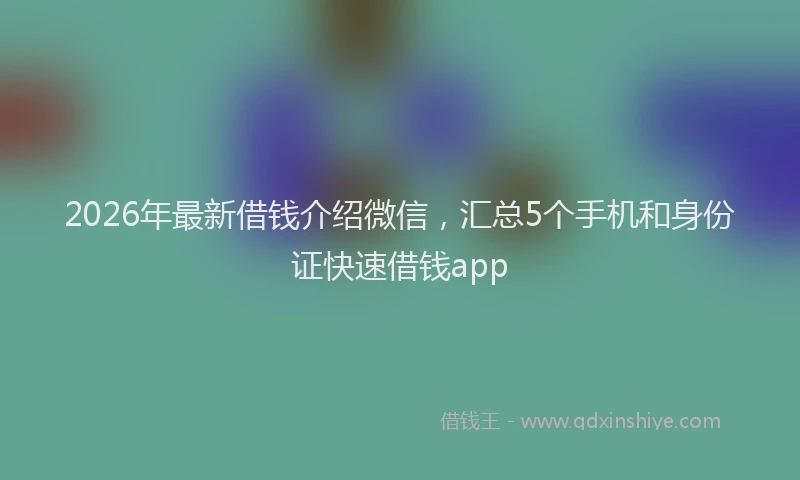 2026年最新借钱介绍微信，汇总5个手机和身份证快速借钱app