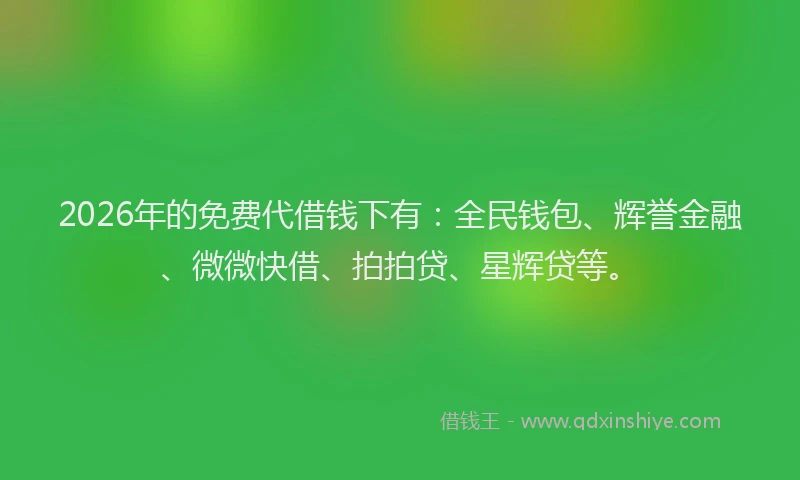 2026年的免费代借钱下有:全民钱包、辉誉金融、微微快借、拍拍贷、星辉贷等。