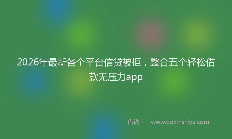 2026年最新各个平台信贷被拒,整合五个轻松借款无压力app