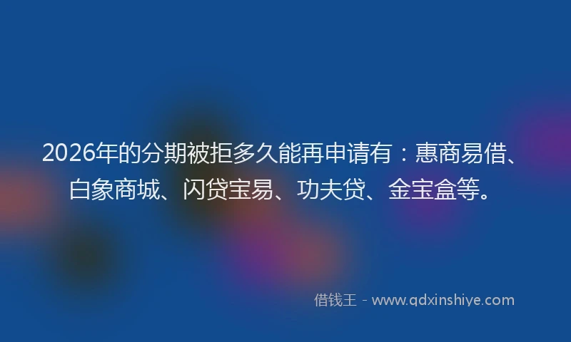 2026年的分期被拒多久能再申请有:惠商易借、白象商城、闪贷宝易、功夫贷、金宝盒等。