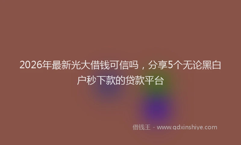 2026年最新光大借钱可信吗，分享5个无论黑白户秒下款的贷款平台