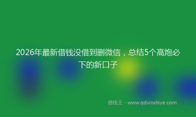 2026年最新借钱没借到删微信,总结5个高炮必下的新口子
