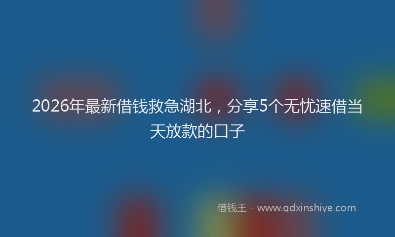 2026年最新借钱救急湖北,分享5个无忧速借当天放款的口子