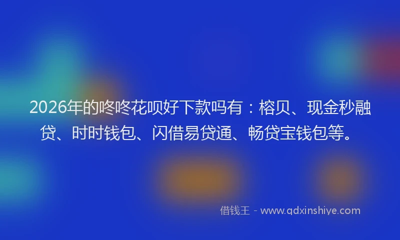 2026年的咚咚花呗好下款吗有:榕贝、现金秒融贷、时时钱包、闪借易贷通、畅贷宝钱包等。
