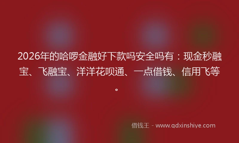 2026年的哈啰金融好下款吗安全吗有:现金秒融宝、飞融宝、洋洋花呗通、一点借钱、信用飞等。