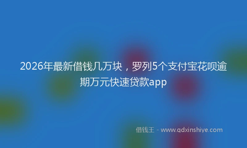 2026年最新借钱几万块，罗列5个支付宝花呗逾期万元快速贷款app