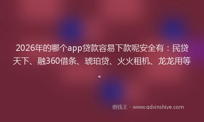2026年的哪个app贷款容易下款呢安全有：民贷天下、融360借条、琥珀贷、火火租机、龙龙用等。