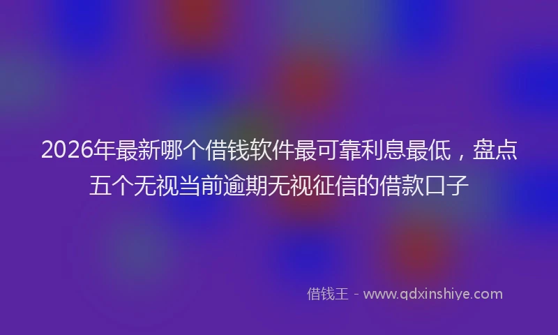 2026年最新哪个借钱软件最可靠利息最低，盘点五个无视当前逾期无视征信的借款口子
