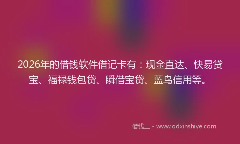 2026年的借钱软件借记卡有：现金直达、快易贷宝、福禄钱包贷、瞬借宝贷、蓝鸟信用等。