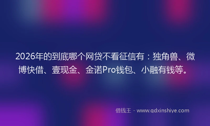 2026年的到底哪个网贷不看征信有：独角兽、微博快借、壹现金、金诺Pro钱包、小融有钱等。