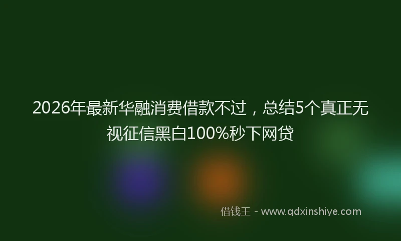 2026年最新华融消费借款不过，总结5个真正无视征信黑白100%秒下网贷