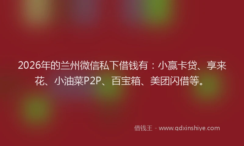 2026年的兰州微信私下借钱有:小赢卡贷、享来花、小油菜P2P、百宝箱、美团闪借等。