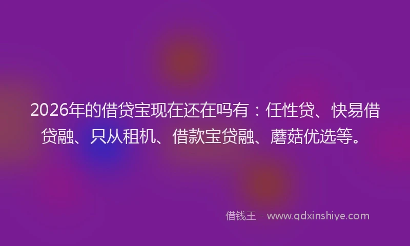 2026年的借贷宝现在还在吗有：任性贷、快易借贷融、只从租机、借款宝贷融、蘑菇优选等。