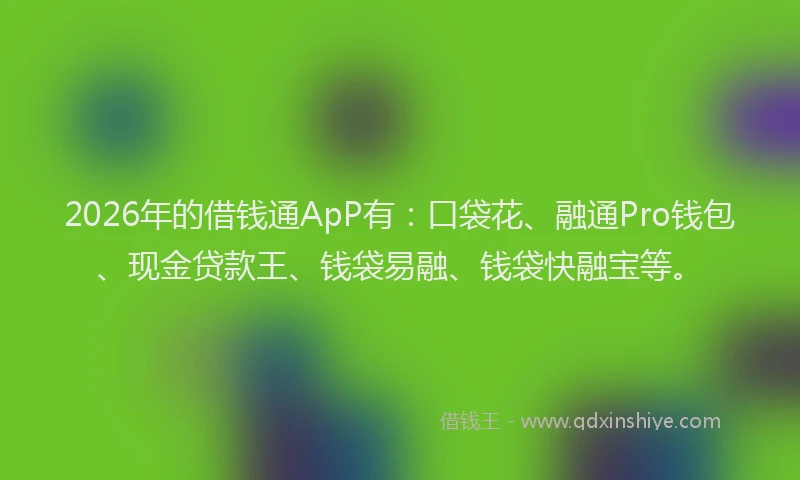 2026年的借钱通ApP有：口袋花、融通Pro钱包、现金贷款王、钱袋易融、钱袋快融宝等。