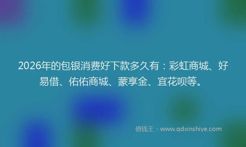 2026年的包银消费好下款多久有：彩虹商城、好易借、佑佑商城、蒙享金、宜花呗等。