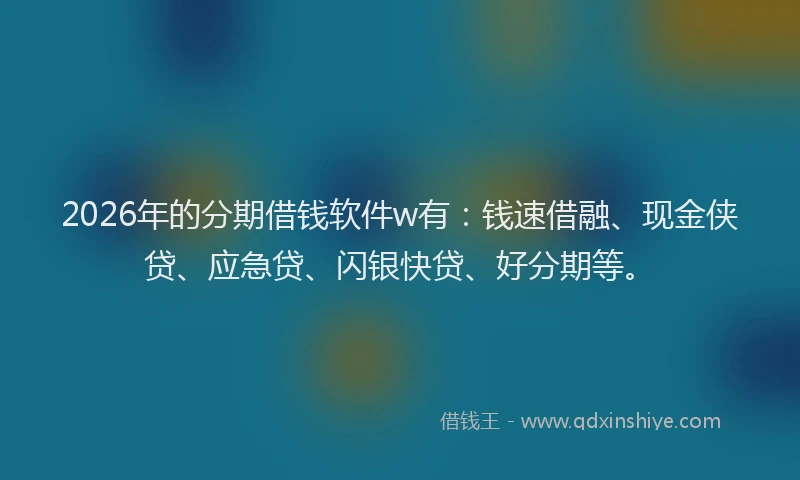 2026年的分期借钱软件w有：钱速借融、现金侠贷、应急贷、闪银快贷、好分期等。